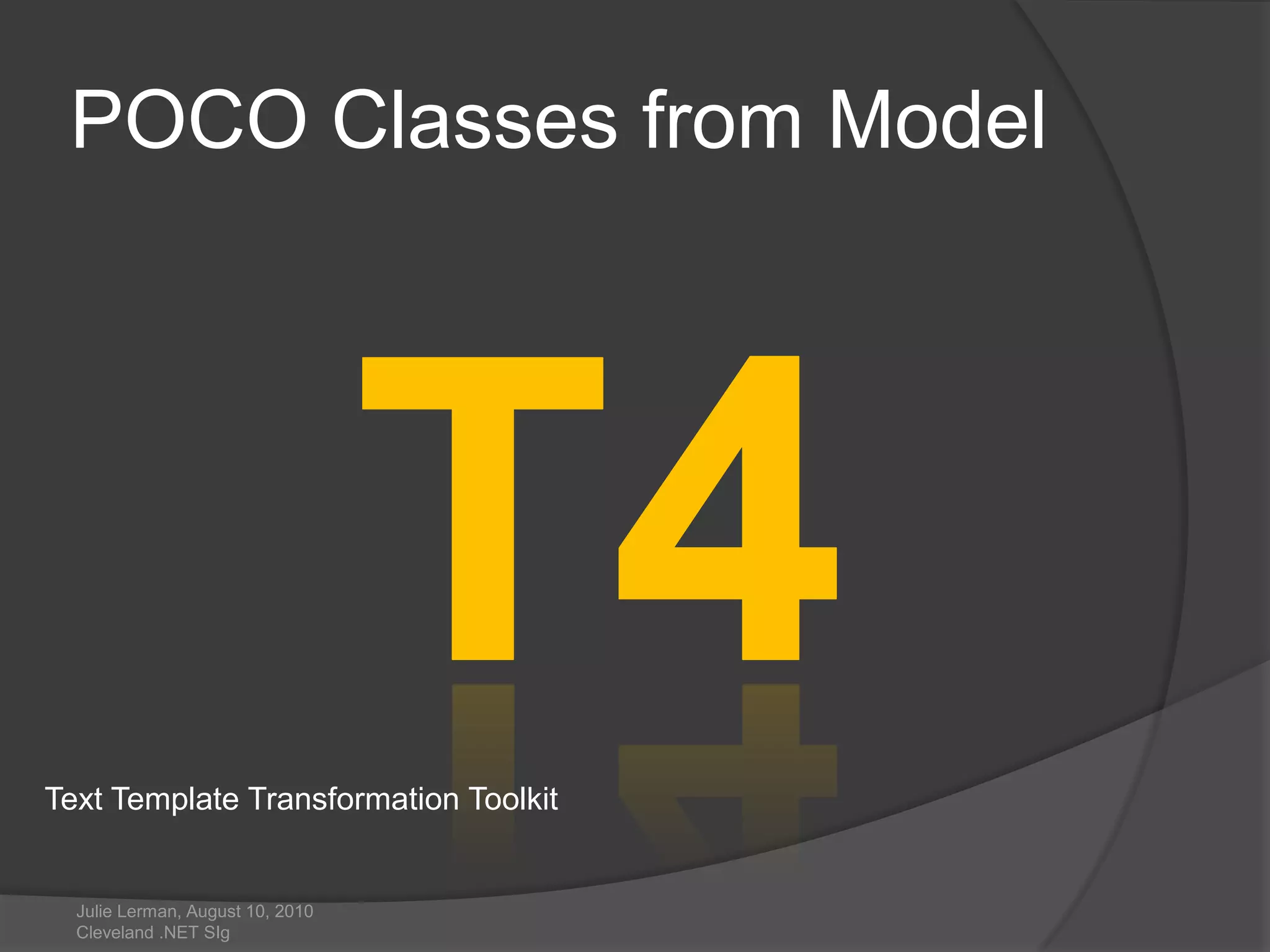 POCO Classes from ModelJulie Lerman, August 10, 2010 Cleveland .NET SIgT4Text Template Transformation Toolkit
