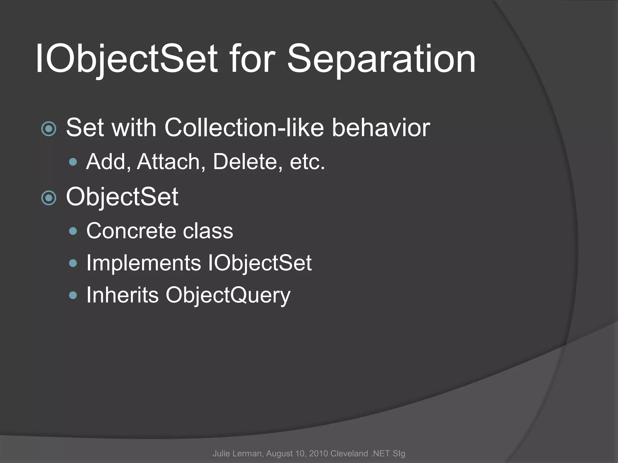 IObjectSet for SeparationSet with Collection-like behaviorAdd, Attach, Delete, etc.ObjectSetConcrete classImplements IObjectSetInherits ObjectQueryJulie Lerman, August 10, 2010 Cleveland .NET SIg