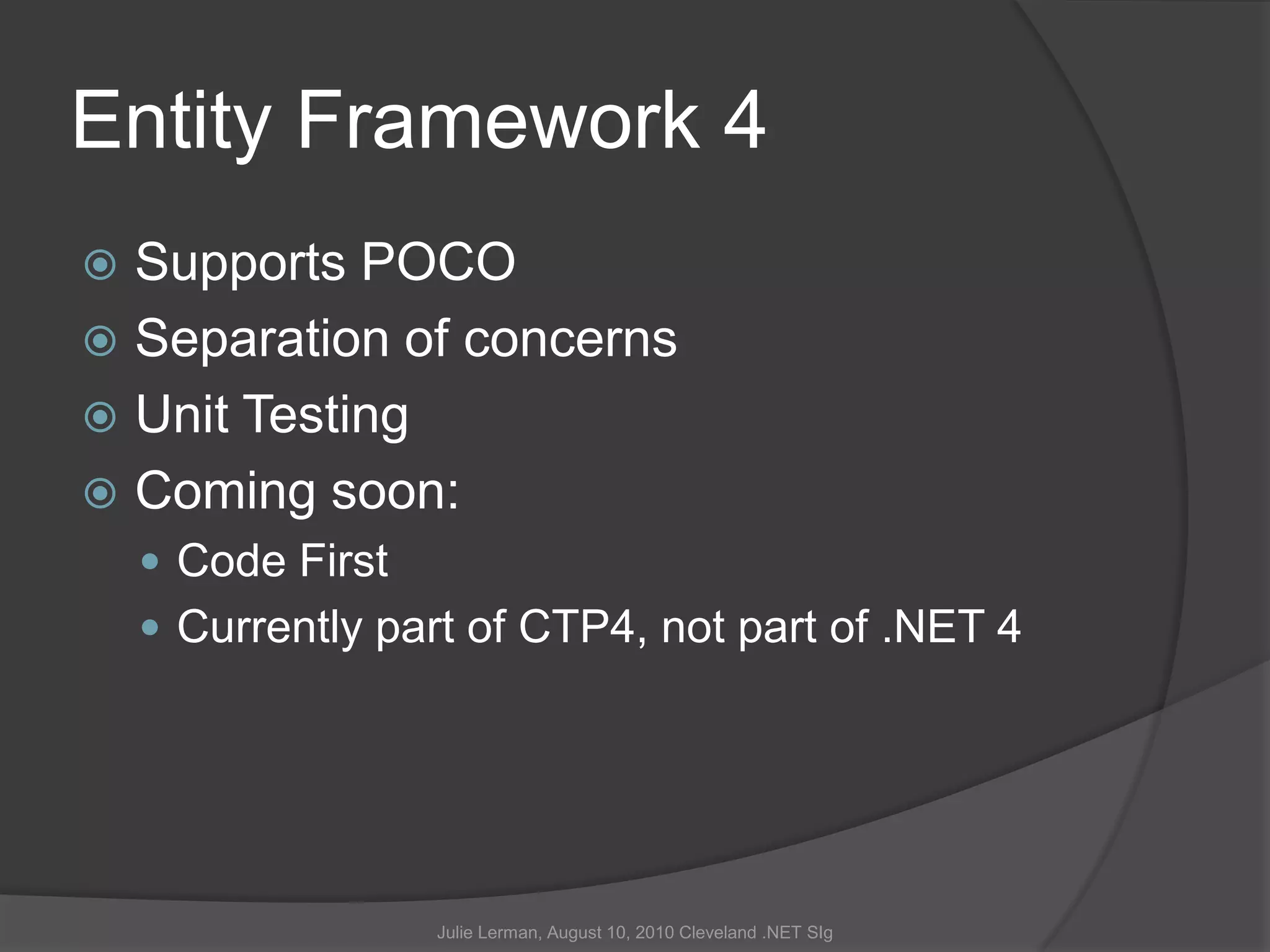 Entity Framework 4Supports POCOSeparation of concernsUnit TestingComing soon:Code FirstCurrently part of CTP4, not part of .NET 4Julie Lerman, August 10, 2010 Cleveland .NET SIg