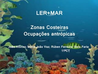 LER+MAR
LER+MAR
Zonas Costeiras
Ocupações antrópicas
João Afonso; Maria João Vaz; Rúben Ferreira; Sara Faria
11ºCT
 
