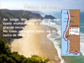 Ao longo dos últimos anos, a
costa mundial está a sofrer um
grande recuo.
No caso português trata- se de
cerca de 30 %.
 