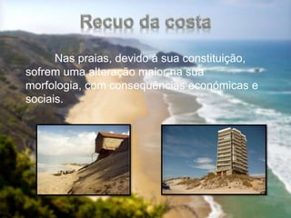 Nas praias, devido à sua constituição,
sofrem uma alteração maior na sua
morfologia, com consequências económicas e
sociais.
 