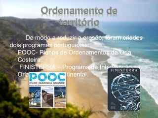 De modo a reduzir a erosão, foram criados
dois programas portugueses:
 POOC- Planos de Ordenamentos da Orla
Costeira.
 FINISTERRA – Programa de Intervenção na
Orla Costeira Continental.
 