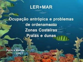LER+MAR LER+MAR
Ocupação antrópica e problemas
de ordenamento
Zonas Costeiras
Praias e dunas
Petra e Matilde
11ºCT
 