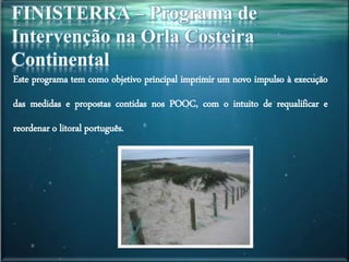 Este programa tem como objetivo principal imprimir um novo impulso à execução
das medidas e propostas contidas nos POOC, com o intuito de requalificar e
reordenar o litoral português.
 