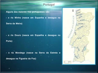 Portugal
Alguns dos maiores rios portugueses são:
- o rio Minho (nasce em Espanha e desagua na
Serra da Meira)
- o rio Douro (nasce em Espanha e desagua no
Porto)
- o rio Mondego (nasce na Serra da Estrela e
desagua na Figueira da Foz)
 