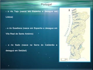 Portugal
- o rio Tejo (nasce em Espanha e desagua em
Lisboa)
- o rio Guadiana (nasce em Espanha e desagua em
Vila Real de Santo António)
- o rio Sado (nasce na Serra do Caldeirão e
desagua em Setúbal)
 