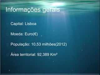 Informações gerais
Capital: Lisboa
Moeda: Euro(€)
População: 10,53 milhões(2012)
Área territorial: 92.389 Km²
 