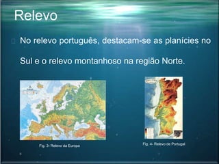 Relevo
No relevo português, destacam-se as planícies no
Sul e o relevo montanhoso na região Norte.
Fig. 3- Relevo da Europa Fig. 4- Relevo de Portugal
 