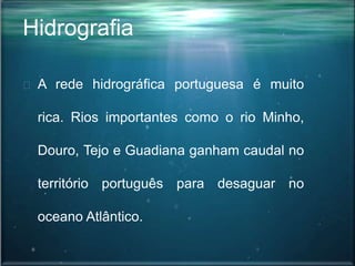 Hidrografia
A rede hidrográfica portuguesa é muito
rica. Rios importantes como o rio Minho,
Douro, Tejo e Guadiana ganham caudal no
território português para desaguar no
oceano Atlântico.
 