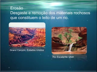 Erosão
Desgaste e remoção dos materiais rochosos
que constituem o leito de um rio.
Grand Canyon, Estados Unidos
Rio Escalante, Utah
 