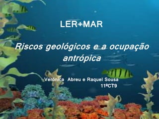 LER+MAR
LER+MAR
Riscos geológicos e a ocupação
antrópica
Verónica Abreu e Raquel Sousa
11ºCT9
 
