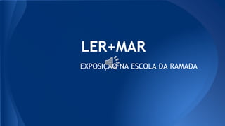LER+MAR
EXPOSIÇÃO NA ESCOLA DA RAMADA
 