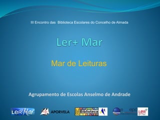 Agrupamento de Escolas Anselmo de Andrade
Mar de Leituras
III Encontro das Biblioteca Escolares do Concelho de Almada
 