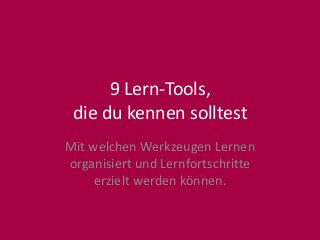 9 Lern-Tools, 
die du kennen solltest 
Mit welchen Werkzeugen Lernen 
organisiert und Lernfortschritte 
erzielt werden können. 
 