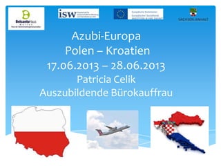 Azubi-Europa
Polen – Kroatien
17.06.2013 – 28.06.2013
Patricia Celik
Auszubildende Bürokauffrau

 