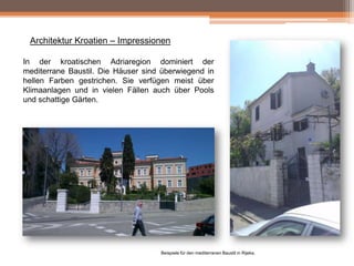 Architektur Kroatien – Impressionen
In der kroatischen Adriaregion dominiert der
mediterrane Baustil. Die Häuser sind überwiegend in
hellen Farben gestrichen. Sie verfügen meist über
Klimaanlagen und in vielen Fällen auch über Pools
und schattige Gärten.

Beispiele für den mediterranen Baustil in Rijeka.

 