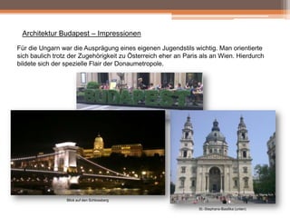 Architektur Budapest – Impressionen
Für die Ungarn war die Ausprägung eines eigenen Jugendstils wichtig. Man orientierte
sich baulich trotz der Zugehörigkeit zu Österreich eher an Paris als an Wien. Hierdurch
bildete sich der spezielle Flair der Donaumetropole.

Blick auf den Schlossberg
St.-Stephans-Basilika (unten)

 
