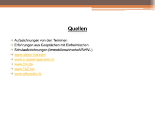 Quellen
 Aufzeichnungen von den Terminen
 Erfahrungen aus Gesprächen mit Einheimischen
 Schulaufzeichnungen (Immobilienwirtschaft/BVWL)
 www.istrien-live.com
 www.auswaertiges-amt.de
 www.gtai.de
 www.FAZ.net
 www.wikipedia.de

 