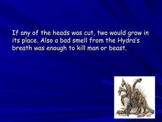 If any of the heads was ccuutt,, ttwwoo wwoouulldd ggrrooww iinn 
iittss ppllaaccee.. AAllssoo aa bbaadd ssmmeellll ffrroomm tthhee HHyyddrraa’’ss 
bbrreeaatthh wwaass eennoouugghh ttoo kkiillll mmaann oorr bbeeaasstt.. 
 