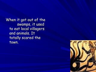 WWhheenn iitt ggoott oouutt ooff tthhee 
sswwaammppss,, iitt uusseedd 
ttoo eeaatt llooccaall vviillllaaggeerrss 
aanndd aanniimmaallss.. IItt 
ttoottaallllyy ssccaarreedd tthhee 
ttoowwnn.. 
 