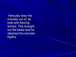 HHeerrccuulleess ddrreeww tthhee 
mmoonnsstteerr oouutt ooff iittss 
hhoollee wwiitthh ffllaammiinngg 
aarrrroowwss.. TThhiiss bbrroouugghhtt 
oouutt tthhee bbeeaasstt aanndd hhee 
aattttaacckkeedd tthhee mmoonnsstteerr 
HHyyddrraa.. 
 