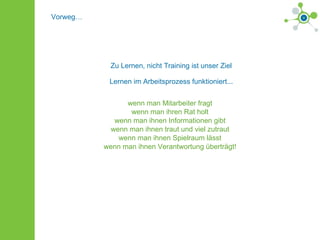 wenn man Mitarbeiter fragt wenn man ihren Rat holt wenn man ihnen Informationen gibt wenn man ihnen traut und viel zutraut wenn man ihnen Spielraum lässt wenn man ihnen Verantwortung überträgt! Vorweg… Zu Lernen, nicht Training ist unser Ziel Lernen im Arbeitsprozess funktioniert... 