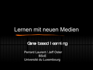 Lernen mit neuen Medien Game based learning Perrard Laurent / Jeff Oster   BScE Université du Luxembourg 