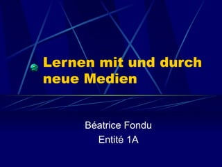 Lernen mit und durch neue Medien Béatrice Fondu Entité 1A 