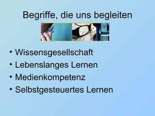 Begriffe, die uns begleiten Wissensgesellschaft Lebenslanges Lernen Medienkompetenz Selbstgesteuertes Lernen 