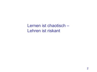 Lernen ist chaotisch –
Lehren ist riskant




                         2
 