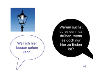 Warum suchst
                 du es denn da
                 drüben, wenn
                  es doch nur
 Weil ich hier   hier zu finden
besser sehen           ist?
   kann!


                                  46
 
