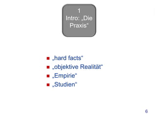 1
         Intro: „Die
           Praxis“




   „hard facts“
   „objektive Realität“
   „Empirie“
   „Studien“



                           6
 
