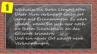 Wechseln Sie Ihren Lernort öfter.
Unser Hirn verknüpft einen ort
gerne mit Erinnerungen. Es wäre
schade, wenn Sie sich nur...
