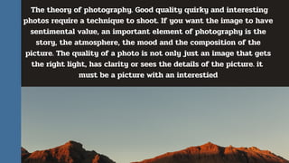 The theory of photography. Good quality quirky and interesting
photos require a technique to shoot. If you want the image ...
