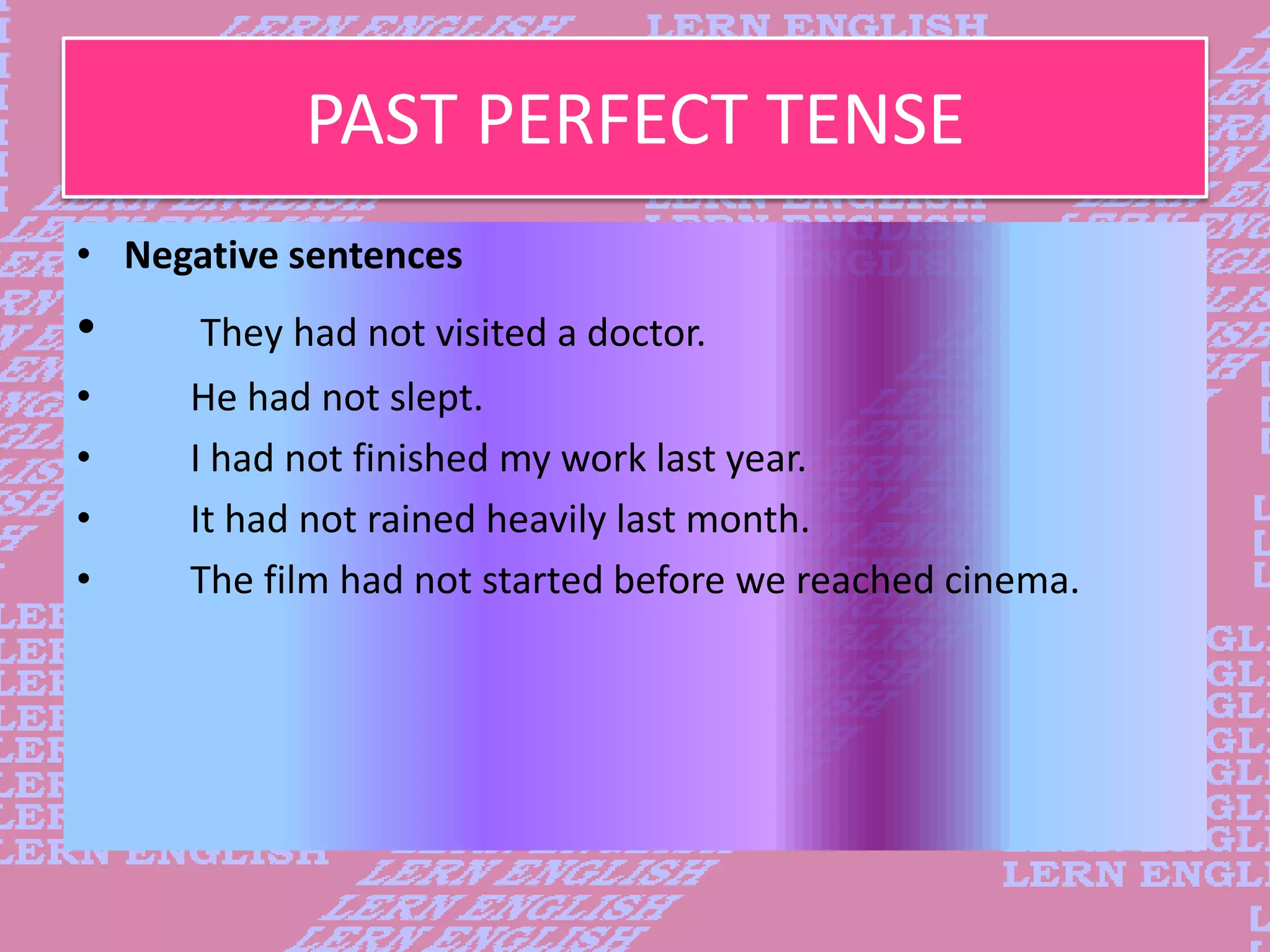 PAST PERFECT TENSE
&bull; Negative sentences
&bull; They had not visited a doctor.
&bull; He had not slept.
&bull; I had not finished my work last year.
&bull; It had not rained heavily last month.
&bull; The film had not started before we reached cinema.
 