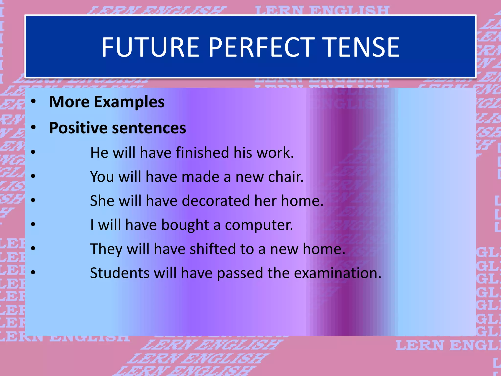 FUTURE PERFECT TENSE
&bull; More Examples
&bull; Positive sentences
&bull; He will have finished his work.
&bull; You will have made a new chair.
&bull; She will have decorated her home.
&bull; I will have bought a computer.
&bull; They will have shifted to a new home.
&bull; Students will have passed the examination.
 