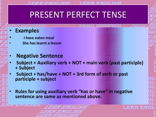 PRESENT PERFECT TENSE
• Examples
• I have eaten meal
• She has learnt a lesson
• Negative Sentence
• Subject + Auxiliary v...