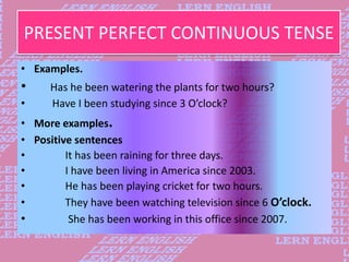 PRESENT PERFECT CONTINUOUS TENSE
• Examples.
• Has he been watering the plants for two hours?
• Have I been studying since...
