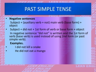 PAST SIMPLE TENSE
• Negative sentences
• Subject + (auxiliary verb + not) main verb (base form) +
object
• Subject + did n...