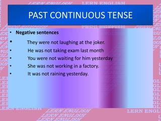 PAST CONTINUOUS TENSE
• Negative sentences
• They were not laughing at the joker.
• He was not taking exam last month
• Yo...