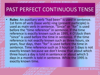 PAST PERFECT CONTINUOUS TENSE
• Rules: An auxiliary verb “had been” is used in sentence.
1st form of verb (base verb) +ing...
