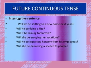 FUTURE CONTINUOUS TENSE
• Interrogative sentence
• Will we be shifting to a new home next year?
• Will he be flying a kite...
