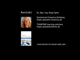 Kontakt Dr. Dipl.-Ing. Birgit Spies
!
Hochschule Fresenius Hamburg
birgit.spies@hs-fresenius.de
THINKTIME learning solutions
birgit.spies@thinktime.de
www.lernen-im-social-web.com
 