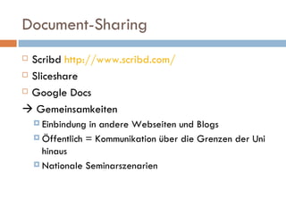 Document-Sharing Scribd  http://www.scribd.com/ Sliceshare Google Docs    Gemeinsamkeiten Einbindung in andere Webseiten und Blogs Öffentlich = Kommunikation über die Grenzen der Uni hinaus Nationale Seminarszenarien 