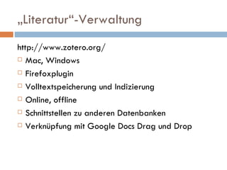 „ Literatur“-Verwaltung http://www.zotero.org/ Mac, Windows Firefoxplugin Volltextspeicherung und Indizierung Online, offline Schnittstellen zu anderen Datenbanken Verknüpfung mit Google Docs Drag und Drop 