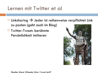 Lernen mit Twitter et al Linksharing    Jeder ist reihenweise verpflichtet Link zu posten (geht auch im Blog) Twitter-Tweet: berühmte  Persönlichkeit imitieren Quelle: Steve Wheeler http://is.gd/et47 