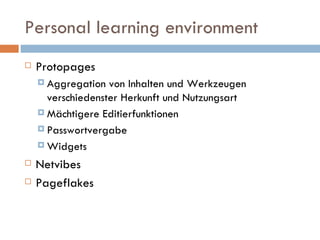 Personal learning environment Protopages Aggregation von Inhalten und Werkzeugen verschiedenster Herkunft und Nutzungsart Mächtigere Editierfunktionen  Passwortvergabe Widgets Netvibes Pageflakes 