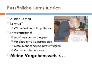 Persönliche Lernsituation Alleine Lernen Lerntyp? Widerstreitende Hypothesen Lernstrategien! kognitiven Lernstrategien Metakognitive Lernstrategien Ressourcenbezogene Lernstrategien Motivationale Prozesse Meine Vorgehensweise… 
