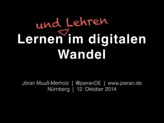 und Lehren 
Lernen im digitalen 
Wandel 
Jöran Muuß-Merholz | @joeranDE | www.joeran.de 
Nürnberg | 12. Oktober 2014 
 